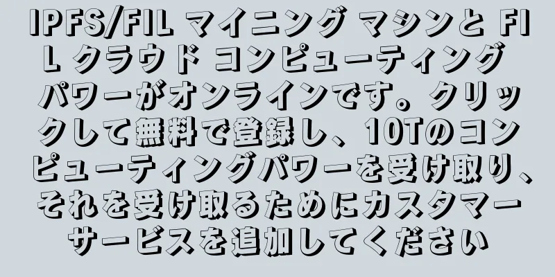IPFS/FIL マイニング マシンと FIL クラウド コンピューティング パワーがオンラインです。クリックして無料で登録し、10Tのコンピューティングパワーを受け取り、それを受け取るためにカスタマーサービスを追加してください