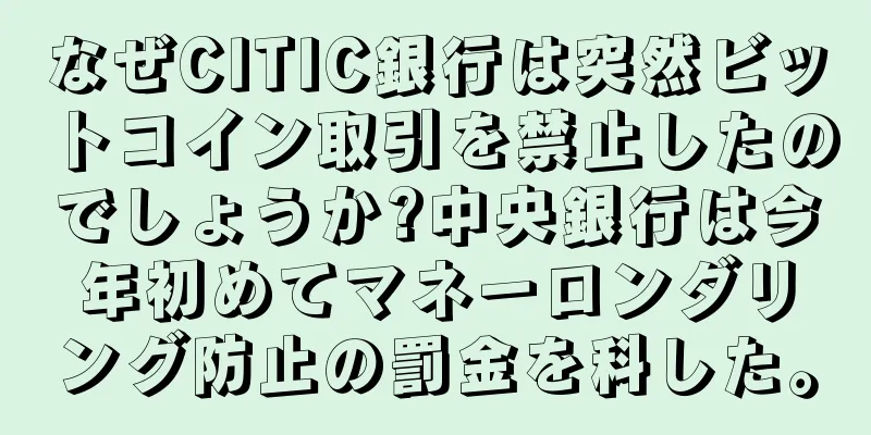 なぜCITIC銀行は突然ビットコイン取引を禁止したのでしょうか?中央銀行は今年初めてマネーロンダリング防止の罰金を科した。