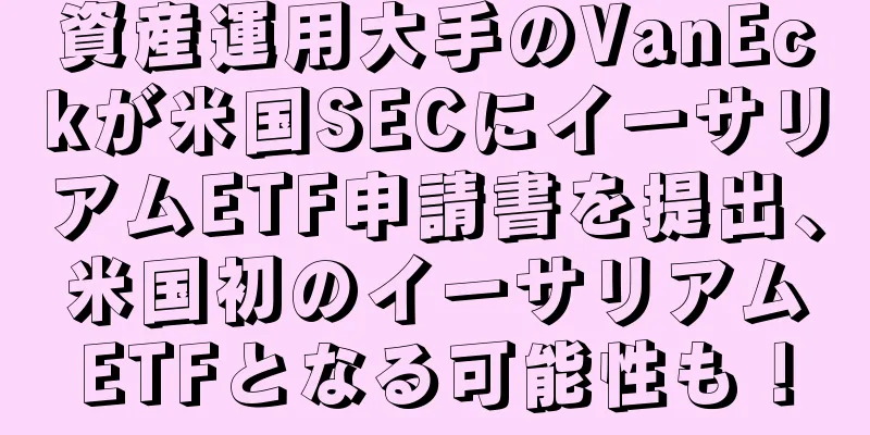 資産運用大手のVanEckが米国SECにイーサリアムETF申請書を提出、米国初のイーサリアムETFとなる可能性も！