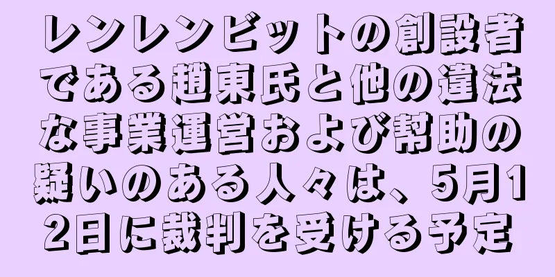 レンレンビットの創設者である趙東氏と他の違法な事業運営および幇助の疑いのある人々は、5月12日に裁判を受ける予定