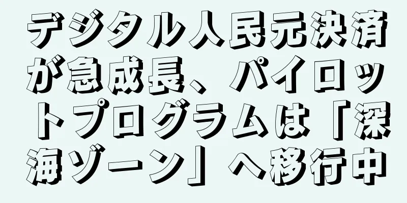 デジタル人民元決済が急成長、パイロットプログラムは「深海ゾーン」へ移行中