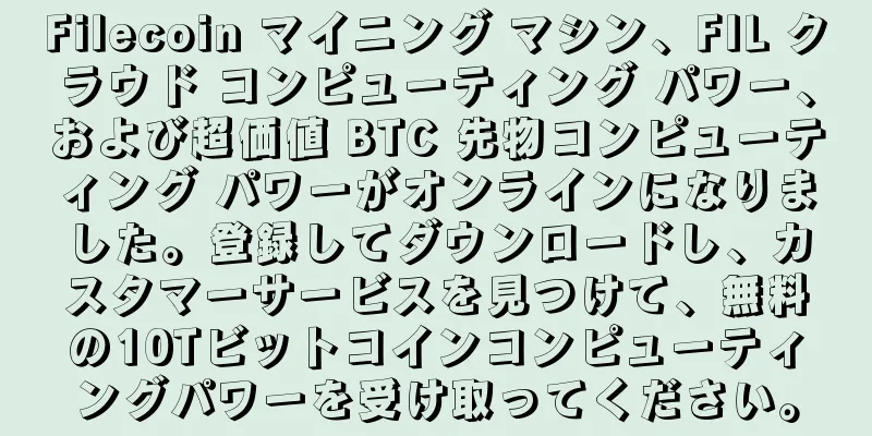 Filecoin マイニング マシン、FIL クラウド コンピューティング パワー、および超価値 BTC 先物コンピューティング パワーがオンラインになりました。登録してダウンロードし、カスタマーサービスを見つけて、無料の10Tビットコインコンピューティングパワーを受け取ってください。