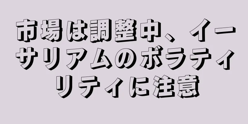 市場は調整中、イーサリアムのボラティリティに注意