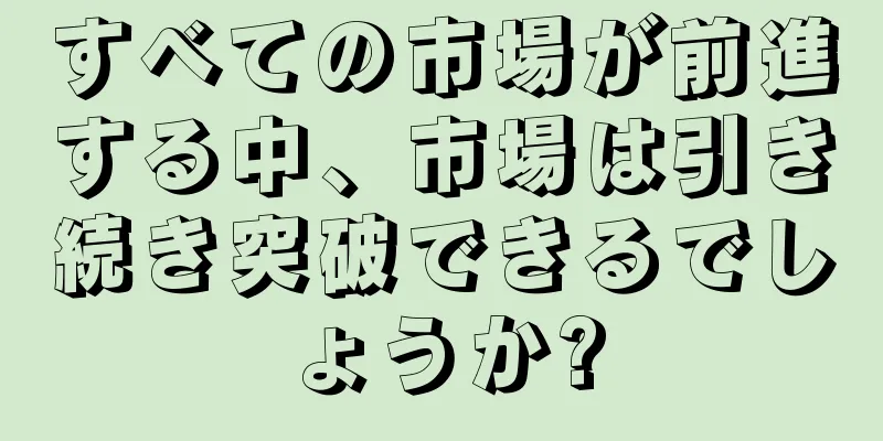 すべての市場が前進する中、市場は引き続き突破できるでしょうか?
