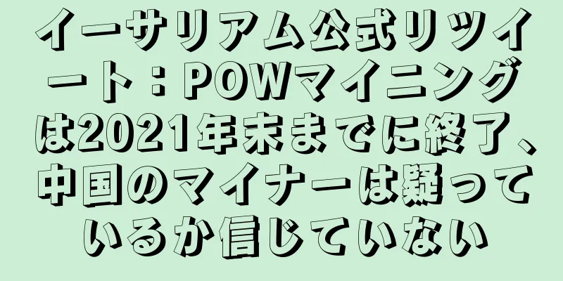 イーサリアム公式リツイート：POWマイニングは2021年末までに終了、中国のマイナーは疑っているか信じていない