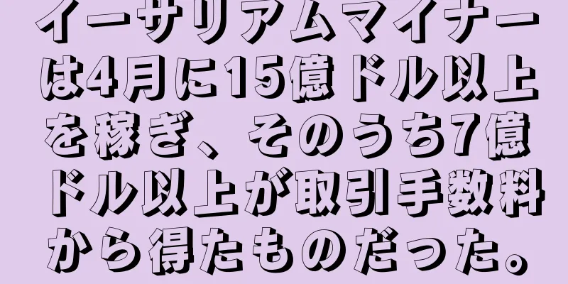 イーサリアムマイナーは4月に15億ドル以上を稼ぎ、そのうち7億ドル以上が取引手数料から得たものだった。