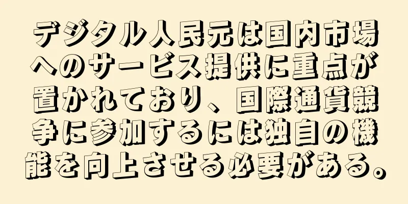 デジタル人民元は国内市場へのサービス提供に重点が置かれており、国際通貨競争に参加するには独自の機能を向上させる必要がある。