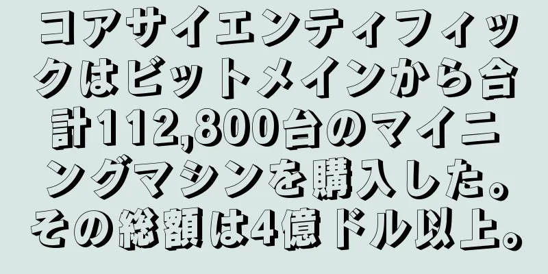 コアサイエンティフィックはビットメインから合計112,800台のマイニングマシンを購入した。その総額は4億ドル以上。