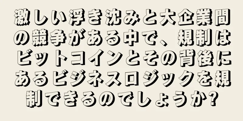 激しい浮き沈みと大企業間の競争がある中で、規制はビットコインとその背後にあるビジネスロジックを規制できるのでしょうか?
