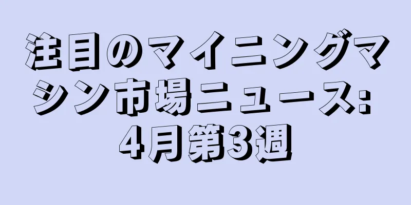 注目のマイニングマシン市場ニュース: 4月第3週