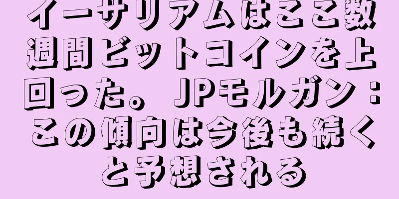イーサリアムはここ数週間ビットコインを上回った。 JPモルガン：この傾向は今後も続くと予想される