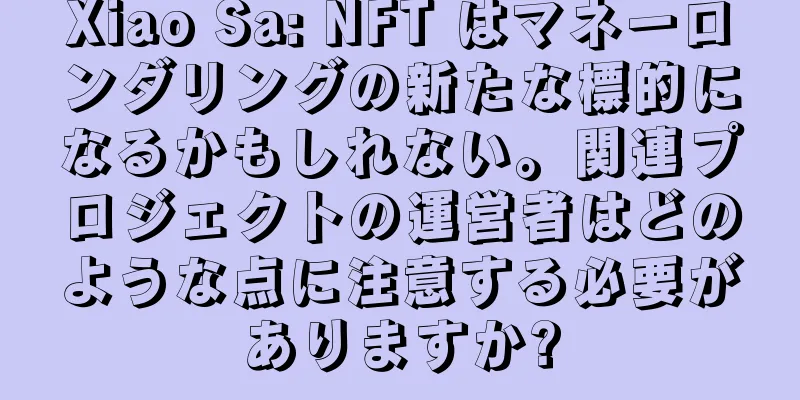 Xiao Sa: NFT はマネーロンダリングの新たな標的になるかもしれない。関連プロジェクトの運営者はどのような点に注意する必要がありますか?
