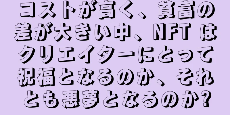 コストが高く、貧富の差が大きい中、NFT はクリエイターにとって祝福となるのか、それとも悪夢となるのか?