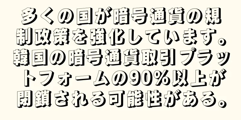 多くの国が暗号通貨の規制政策を強化しています。韓国の暗号通貨取引プラットフォームの90％以上が閉鎖される可能性がある。