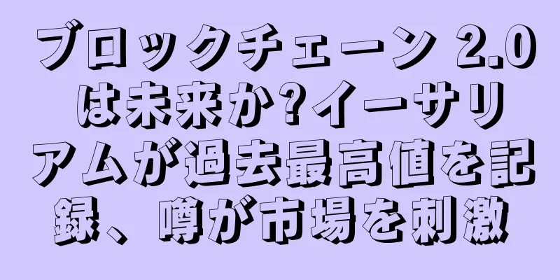 ブロックチェーン 2.0 は未来か?イーサリアムが過去最高値を記録、噂が市場を刺激