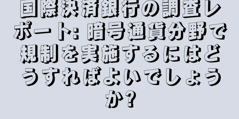 国際決済銀行の調査レポート: 暗号通貨分野で規制を実施するにはどうすればよいでしょうか?