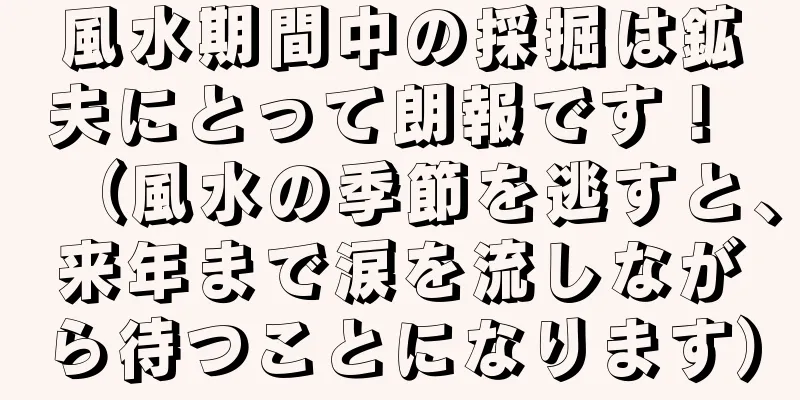 風水期間中の採掘は鉱夫にとって朗報です！ （風水の季節を逃すと、来年まで涙を流しながら待つことになります）