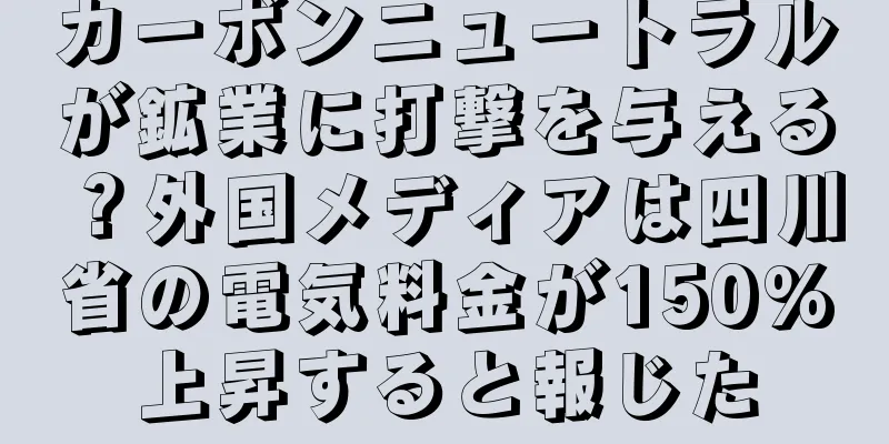 カーボンニュートラルが鉱業に打撃を与える？外国メディアは四川省の電気料金が150%上昇すると報じた