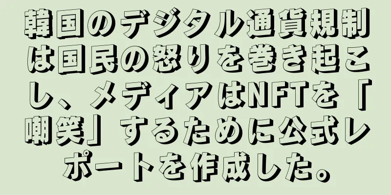 韓国のデジタル通貨規制は国民の怒りを巻き起こし、メディアはNFTを「嘲笑」するために公式レポートを作成した。