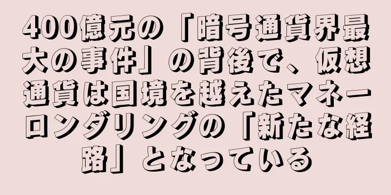 400億元の「暗号通貨界最大の事件」の背後で、仮想通貨は国境を越えたマネーロンダリングの「新たな経路」となっている