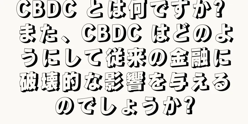 CBDC とは何ですか? また、CBDC はどのようにして従来の金融に破壊的な影響を与えるのでしょうか?