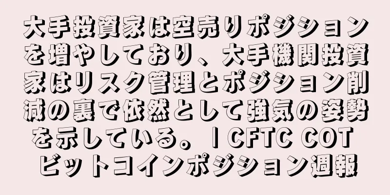 大手投資家は空売りポジションを増やしており、大手機関投資家はリスク管理とポジション削減の裏で依然として強気の姿勢を示している。 | CFTC COT ビットコインポジション週報