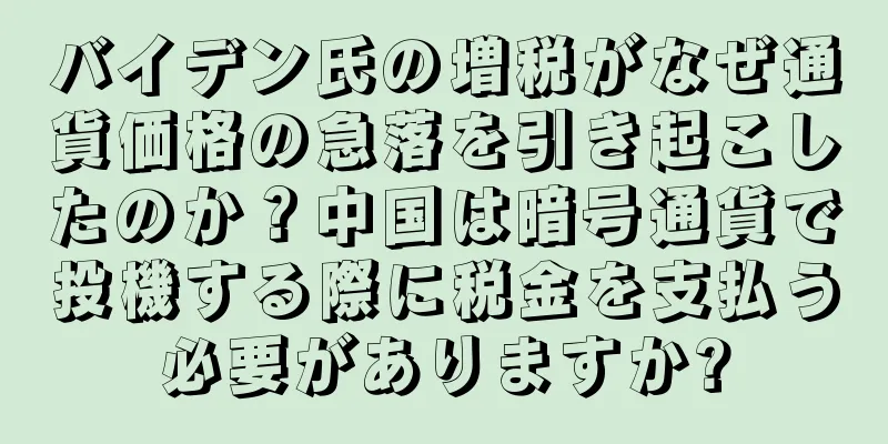バイデン氏の増税がなぜ通貨価格の急落を引き起こしたのか？中国は暗号通貨で投機する際に税金を支払う必要がありますか?