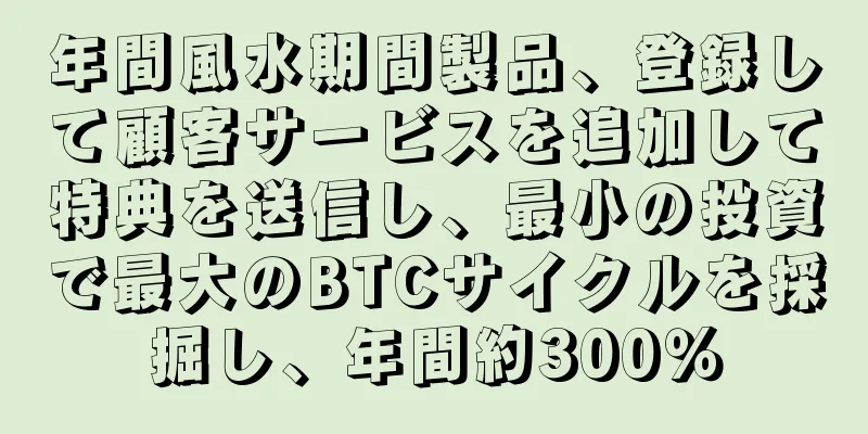 年間風水期間製品、登録して顧客サービスを追加して特典を送信し、最小の投資で最大のBTCサイクルを採掘し、年間約300％