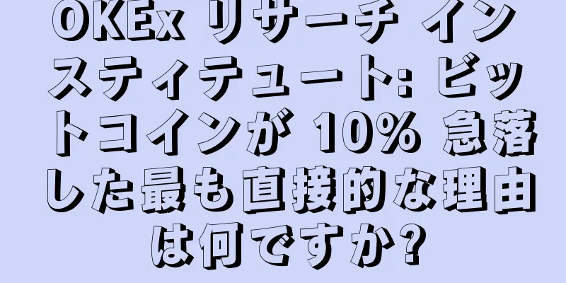 OKEx リサーチ インスティテュート: ビットコインが 10% 急落した最も直接的な理由は何ですか?