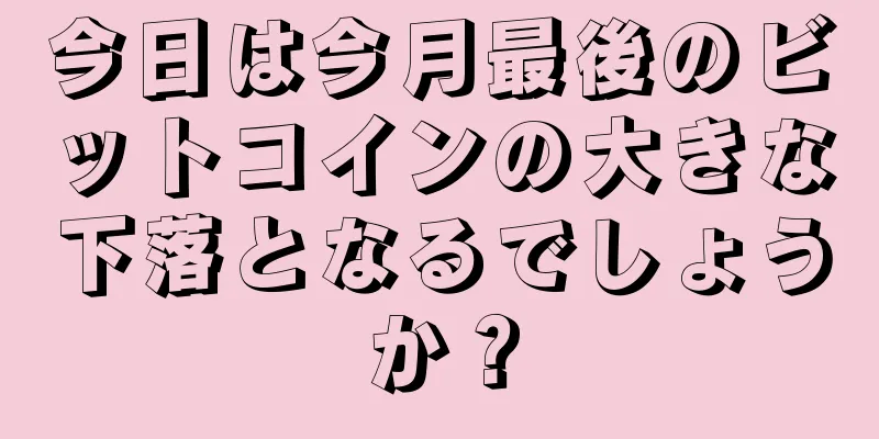 今日は今月最後のビットコインの大きな下落となるでしょうか？