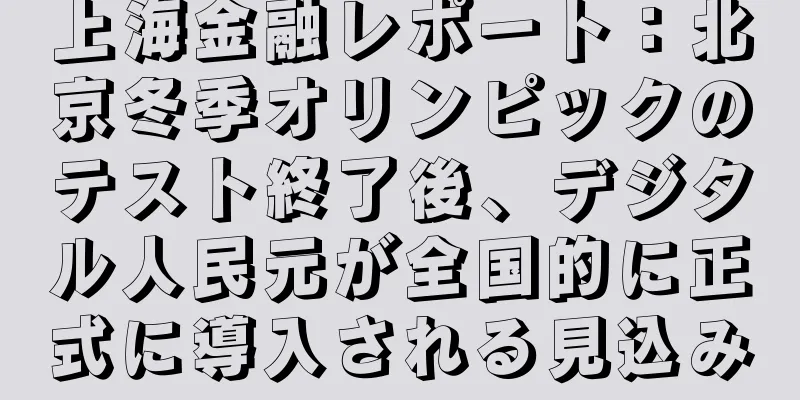 上海金融レポート：北京冬季オリンピックのテスト終了後、デジタル人民元が全国的に正式に導入される見込み
