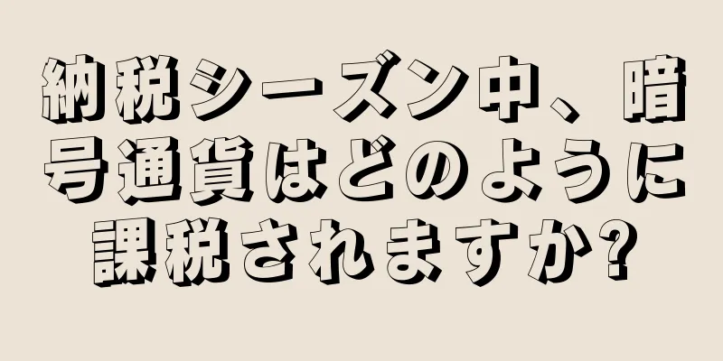納税シーズン中、暗号通貨はどのように課税されますか?