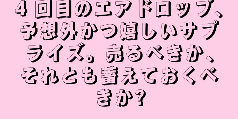 4 回目のエアドロップ、予想外かつ嬉しいサプライズ。売るべきか、それとも蓄えておくべきか?