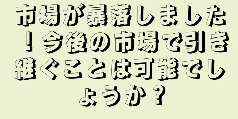 市場が暴落しました！今後の市場で引き継ぐことは可能でしょうか？