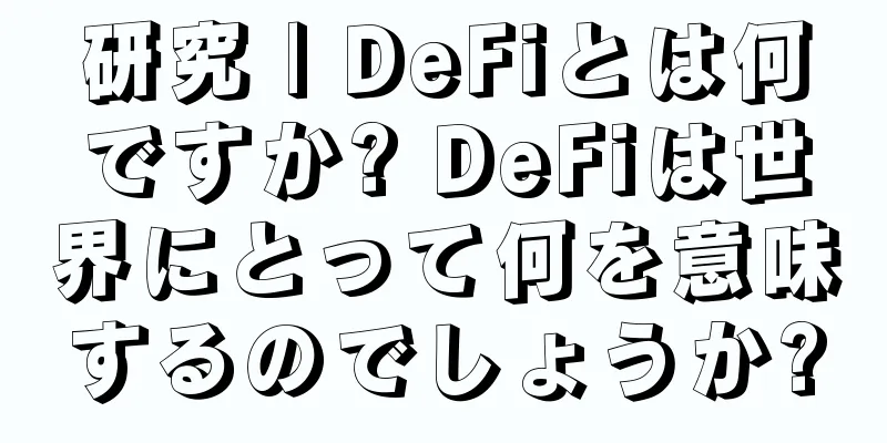 研究 | DeFiとは何ですか? DeFiは世界にとって何を意味するのでしょうか?
