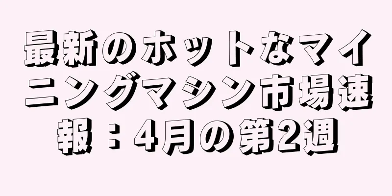 最新のホットなマイニングマシン市場速報：4月の第2週