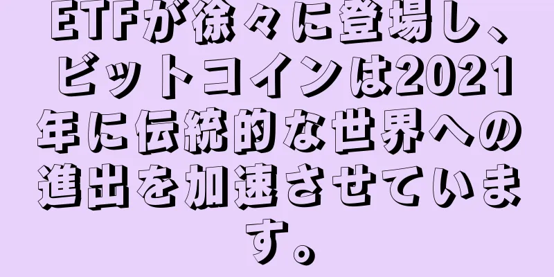 ETFが徐々に登場し、ビットコインは2021年に伝統的な世界への進出を加速させています。
