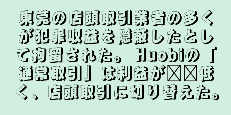 東莞の店頭取引業者の多くが犯罪収益を隠蔽したとして拘留された。 Huobiの「通常取引」は利益が​​低く、店頭取引に切り替えた。