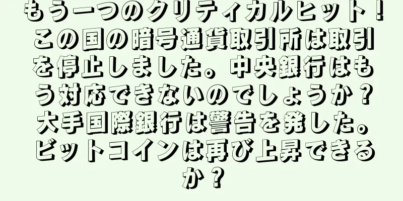 もう一つのクリティカルヒット！この国の暗号通貨取引所は取引を停止しました。中央銀行はもう対応できないのでしょうか？大手国際銀行は警告を発した。ビットコインは再び上昇できるか？