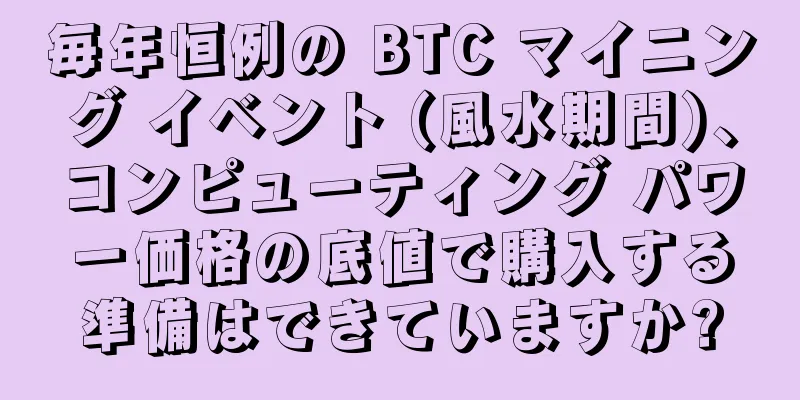 毎年恒例の BTC マイニング イベント (風水期間)、コンピューティング パワー価格の底値で購入する準備はできていますか?