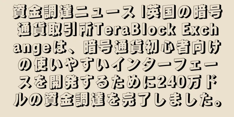 資金調達ニュース |英国の暗号通貨取引所TeraBlock Exchangeは、暗号通貨初心者向けの使いやすいインターフェースを開発するために240万ドルの資金調達を完了しました。