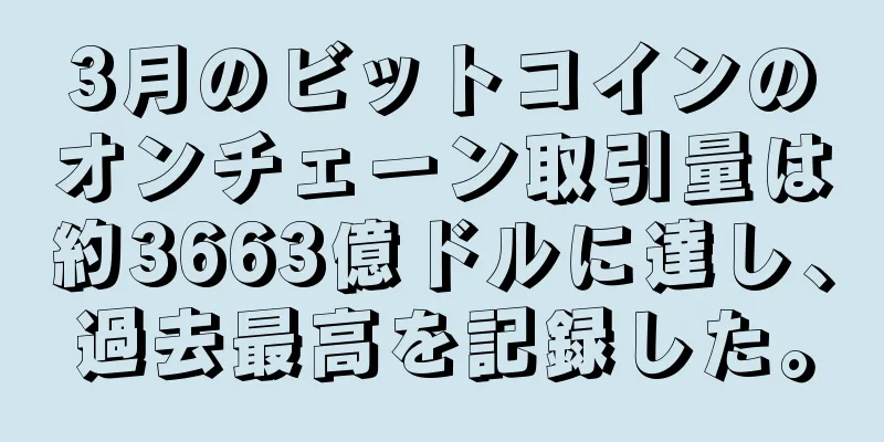 3月のビットコインのオンチェーン取引量は約3663億ドルに達し、過去最高を記録した。