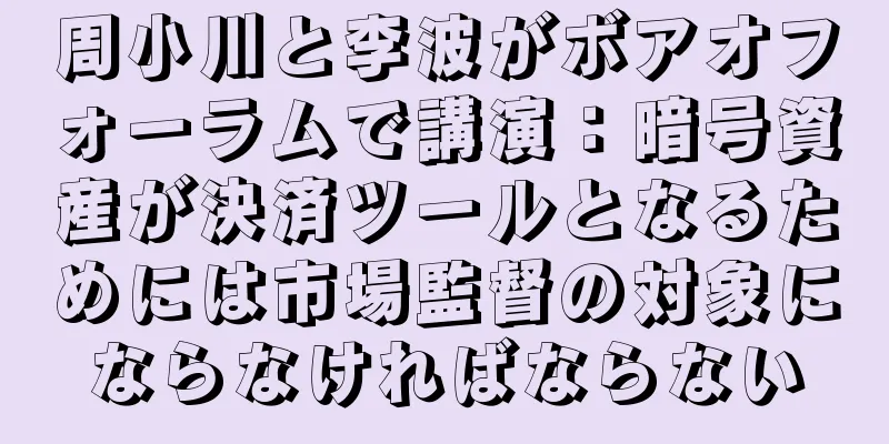 周小川と李波がボアオフォーラムで講演：暗号資産が決済ツールとなるためには市場監督の対象にならなければならない