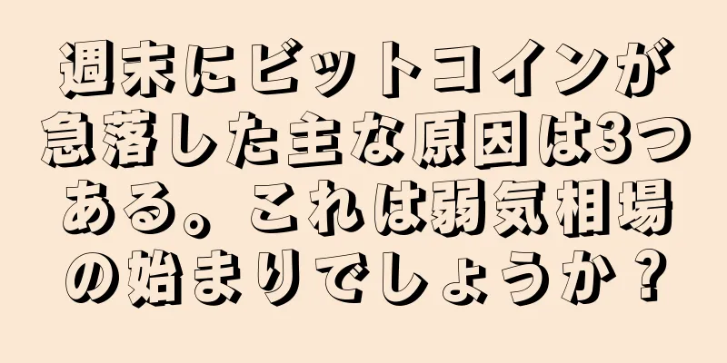 週末にビットコインが急落した主な原因は3つある。これは弱気相場の始まりでしょうか？