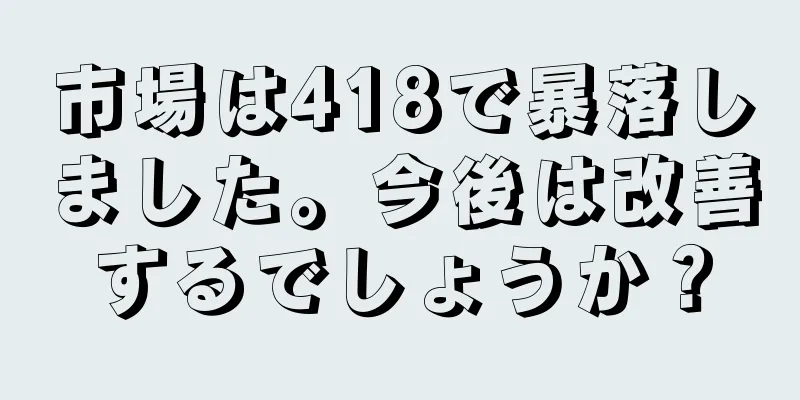 市場は418で暴落しました。今後は改善するでしょうか？