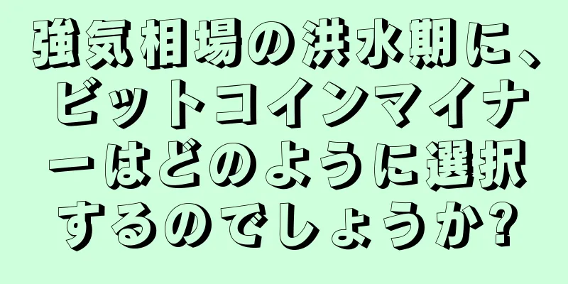 強気相場の洪水期に、ビットコインマイナーはどのように選択するのでしょうか?