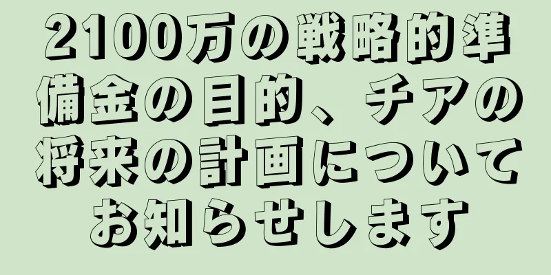 2100万の戦略的準備金の目的、チアの将来の計画についてお知らせします