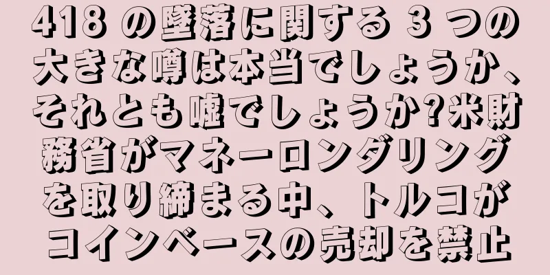 418 の墜落に関する 3 つの大きな噂は本当でしょうか、それとも嘘でしょうか?米財務省がマネーロンダリングを取り締まる中、トルコがコインベースの売却を禁止