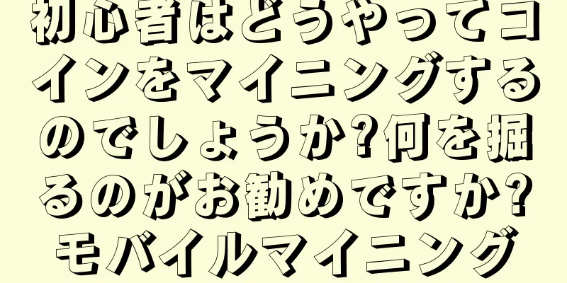 初心者はどうやってコインをマイニングするのでしょうか?何を掘るのがお勧めですか?モバイルマイニング
