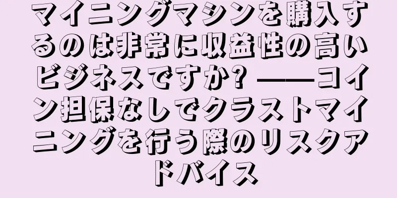 マイニングマシンを購入するのは非常に収益性の高いビジネスですか? ——コイン担保なしでクラストマイニングを行う際のリスクアドバイス